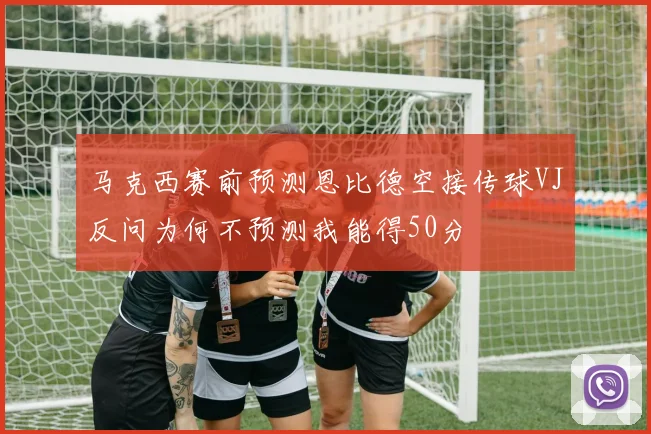 马克西赛前预测恩比德空接传球VJ反问为何不预测我能得50分