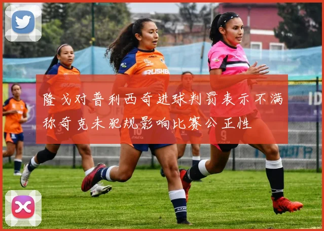 隆戈对普利西奇进球判罚表示不满称奇克未犯规影响比赛公正性