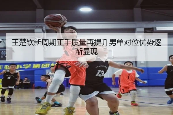 王楚钦新周期正手质量再提升男单对位优势逐渐显现 - ManBetX